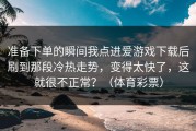 准备下单的瞬间我点进爱游戏下载后刷到那段冷热走势，变得太快了，这就很不正常？（体育彩票）