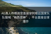 AG真人昨晚荷官直接穿阿根廷国家队队服喊“梅西是神”，平台直接全球爆炸