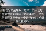 我以为又是噱头，结果：同一场球，爱游戏官方网站（爱游戏APP）的那份赛程强度卡在一个奇怪的点，你敢当没看见吗…