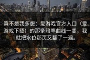 真不是我多想：爱游戏官方入口（爱游戏下载）的那条赔率曲线一变，我就把水位那页又翻了一遍。