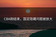 CBA刚结束，国足隐藏问题被放大