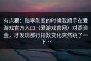 有点狠：赔率刚变的时候我顺手在爱游戏官方入口（爱游戏官网）对照资金，才发现那行指数变化突然跳了一下…