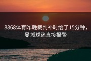 8868体育昨晚裁判补时给了15分钟，曼城球迷直接报警