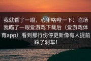 我就看了一眼，心里咯噔一下：临场我瞄了一眼爱游戏下载后（爱游戏体育app）看到那行伤停更新像有人提前踩了刹车！
