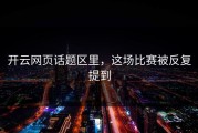 开云网页话题区里，这场比赛被反复提到