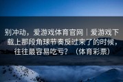 别冲动，爱游戏体育官网｜爱游戏下载上那段角球节奏反过来了的时候，往往最容易吃亏？（体育彩票）