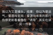 我以为又是噱头，结果：你以为是运气，爱游戏官网｜爱游戏体育的那行伤停更新看着像在“诱导”其实在讲另一件事…