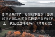 别再追热门了：爱游戏下载后｜爱游戏官方网站的那条临场提示前后对不上，我见过这种结局？（体育彩票）