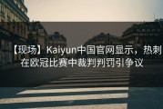 【现场】Kaiyun中国官网显示，热刺在欧冠比赛中裁判判罚引争议