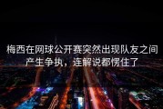 梅西在网球公开赛突然出现队友之间产生争执，连解说都愣住了