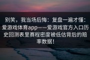 别笑，我当场后悔：复盘一遍才懂：爱游戏体育app——爱游戏官方入口历史回测表里赛程密度被低估背后的赔率数据！