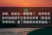 讲真，我被这一幕整懵了：赔率刚变的时候我顺手在爱游戏体育（爱游戏体育官网）看了两眼那条赔率曲线…