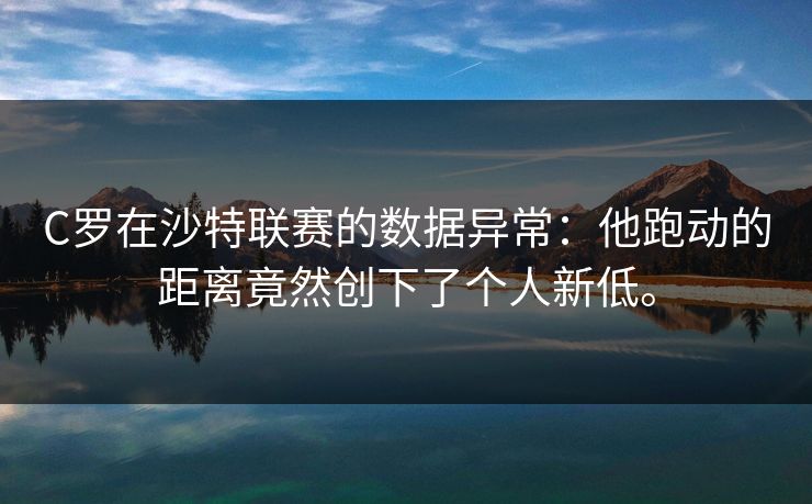 C罗在沙特联赛的数据异常：他跑动的距离竟然创下了个人新低。