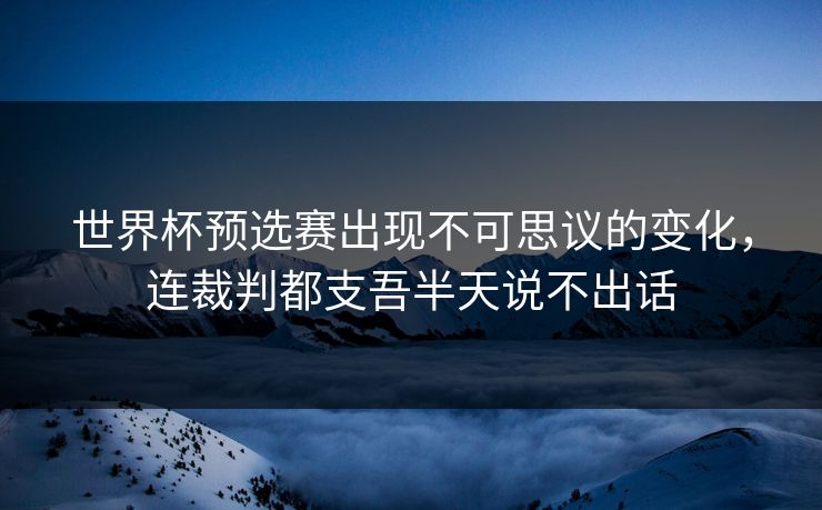 世界杯预选赛出现不可思议的变化，连裁判都支吾半天说不出话