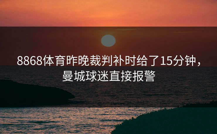 8868体育昨晚裁判补时给了15分钟，曼城球迷直接报警