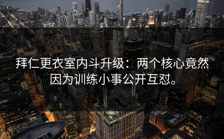 拜仁更衣室内斗升级：两个核心竟然因为训练小事公开互怼。