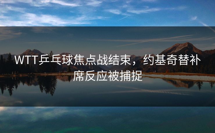 WTT乒乓球焦点战结束，约基奇替补席反应被捕捉