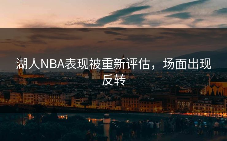 湖人NBA表现被重新评估，场面出现反转