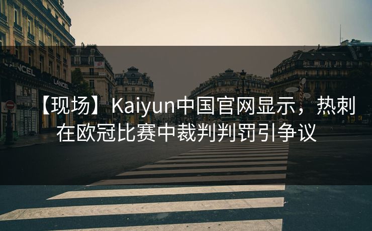 【现场】Kaiyun中国官网显示，热刺在欧冠比赛中裁判判罚引争议