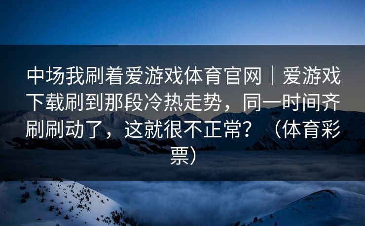 中场我刷着爱游戏体育官网｜爱游戏下载刷到那段冷热走势，同一时间齐刷刷动了，这就很不正常？（体育彩票）