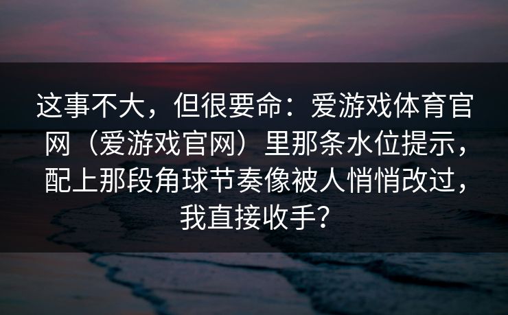 这事不大，但很要命：爱游戏体育官网（爱游戏官网）里那条水位提示，配上那段角球节奏像被人悄悄改过，我直接收手？