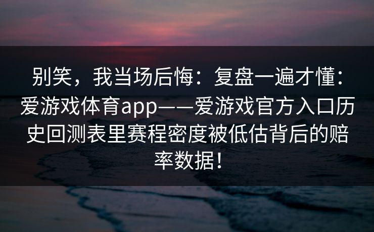 别笑，我当场后悔：复盘一遍才懂：爱游戏体育app——爱游戏官方入口历史回测表里赛程密度被低估背后的赔率数据！