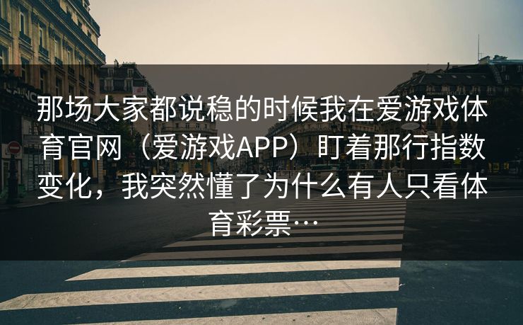 那场大家都说稳的时候我在爱游戏体育官网（爱游戏APP）盯着那行指数变化，我突然懂了为什么有人只看体育彩票…