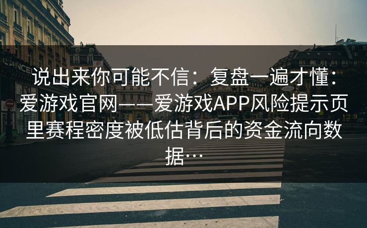 说出来你可能不信：复盘一遍才懂：爱游戏官网——爱游戏APP风险提示页里赛程密度被低估背后的资金流向数据…