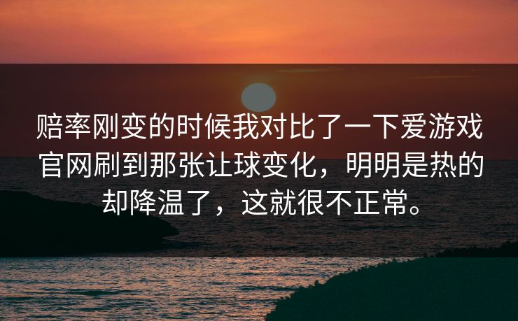赔率刚变的时候我对比了一下爱游戏官网刷到那张让球变化，明明是热的却降温了，这就很不正常。