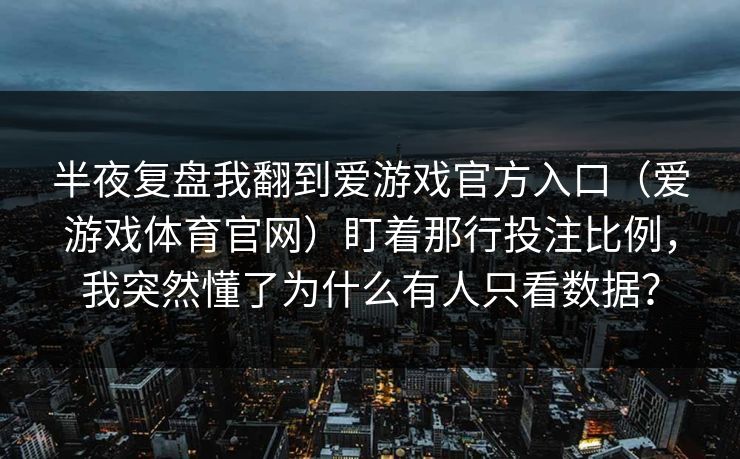 半夜复盘我翻到爱游戏官方入口（爱游戏体育官网）盯着那行投注比例，我突然懂了为什么有人只看数据？