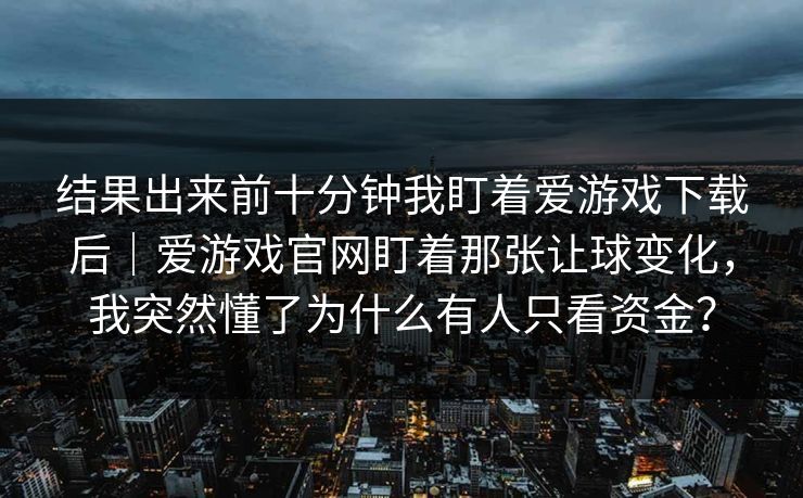结果出来前十分钟我盯着爱游戏下载后｜爱游戏官网盯着那张让球变化，我突然懂了为什么有人只看资金？