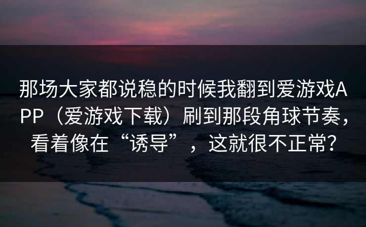那场大家都说稳的时候我翻到爱游戏APP（爱游戏下载）刷到那段角球节奏，看着像在“诱导”，这就很不正常？