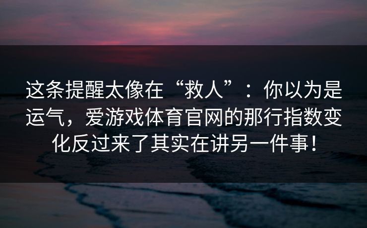 这条提醒太像在“救人”：你以为是运气，爱游戏体育官网的那行指数变化反过来了其实在讲另一件事！