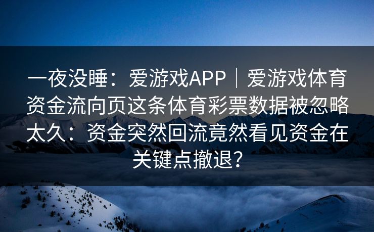 一夜没睡：爱游戏APP｜爱游戏体育资金流向页这条体育彩票数据被忽略太久：资金突然回流竟然看见资金在关键点撤退？