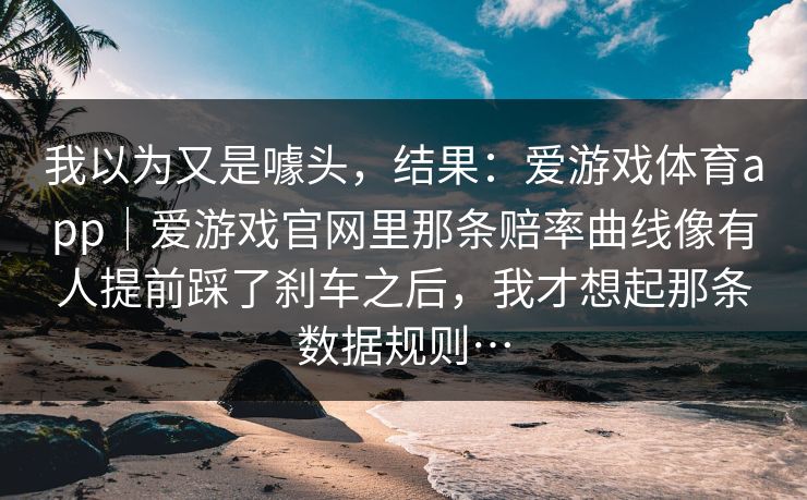 我以为又是噱头，结果：爱游戏体育app｜爱游戏官网里那条赔率曲线像有人提前踩了刹车之后，我才想起那条数据规则…