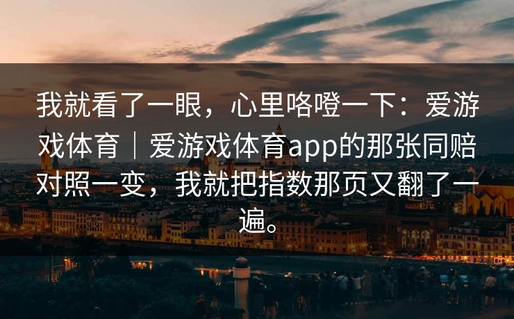 我就看了一眼，心里咯噔一下：爱游戏体育｜爱游戏体育app的那张同赔对照一变，我就把指数那页又翻了一遍。