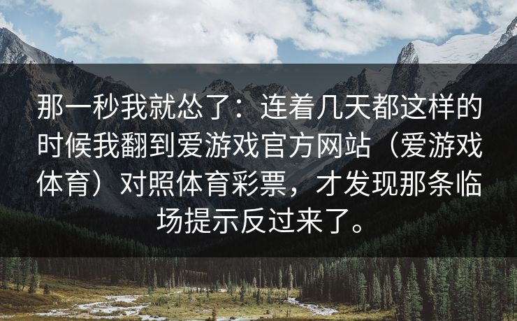 那一秒我就怂了：连着几天都这样的时候我翻到爱游戏官方网站（爱游戏体育）对照体育彩票，才发现那条临场提示反过来了。