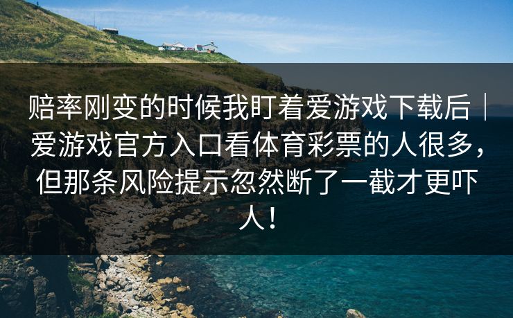 赔率刚变的时候我盯着爱游戏下载后｜爱游戏官方入口看体育彩票的人很多，但那条风险提示忽然断了一截才更吓人！