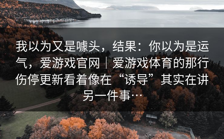 我以为又是噱头，结果：你以为是运气，爱游戏官网｜爱游戏体育的那行伤停更新看着像在“诱导”其实在讲另一件事…