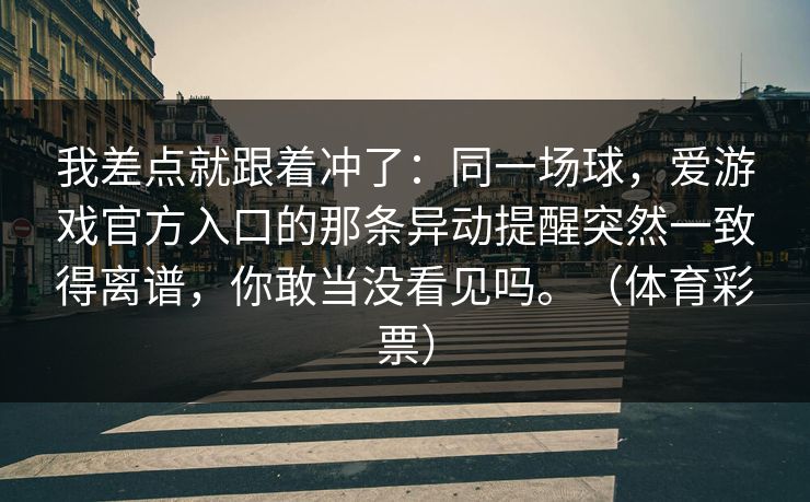 我差点就跟着冲了：同一场球，爱游戏官方入口的那条异动提醒突然一致得离谱，你敢当没看见吗。（体育彩票）