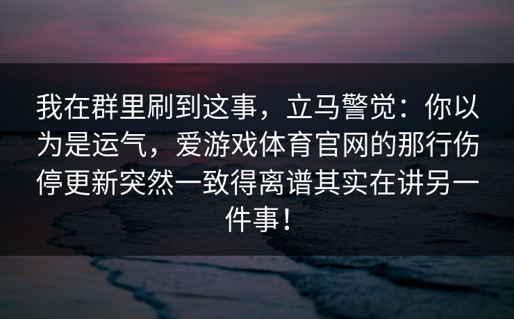 我在群里刷到这事，立马警觉：你以为是运气，爱游戏体育官网的那行伤停更新突然一致得离谱其实在讲另一件事！