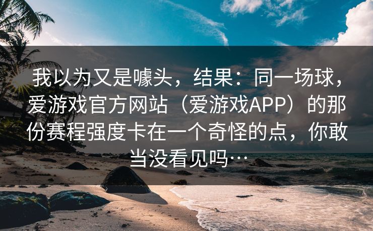 我以为又是噱头，结果：同一场球，爱游戏官方网站（爱游戏APP）的那份赛程强度卡在一个奇怪的点，你敢当没看见吗…