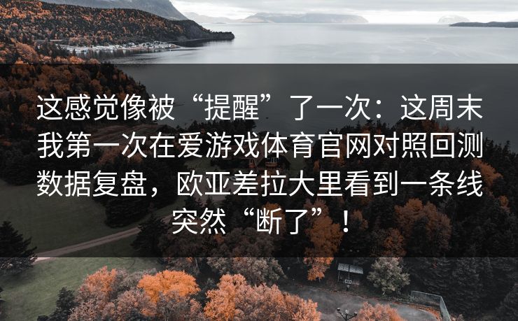 这感觉像被“提醒”了一次：这周末我第一次在爱游戏体育官网对照回测数据复盘，欧亚差拉大里看到一条线突然“断了”！