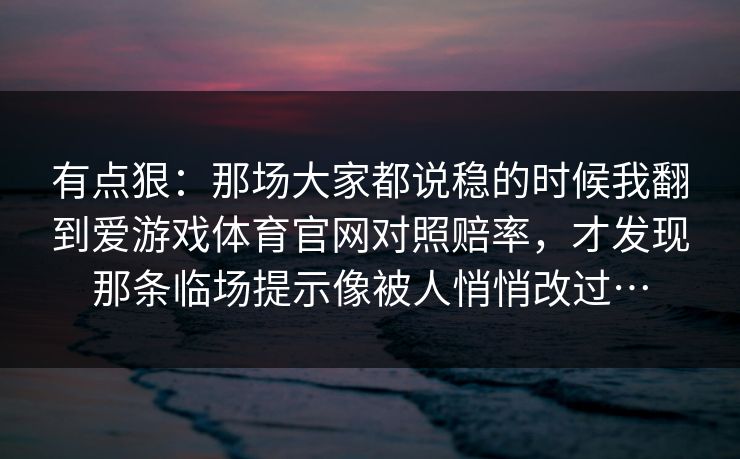 有点狠：那场大家都说稳的时候我翻到爱游戏体育官网对照赔率，才发现那条临场提示像被人悄悄改过…