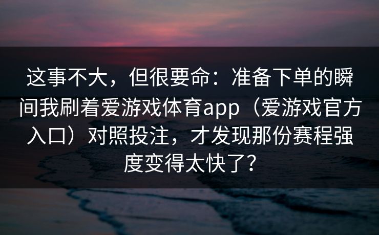 这事不大，但很要命：准备下单的瞬间我刷着爱游戏体育app（爱游戏官方入口）对照投注，才发现那份赛程强度变得太快了？