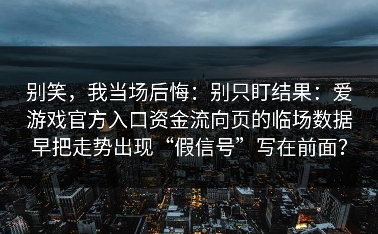 别笑，我当场后悔：别只盯结果：爱游戏官方入口资金流向页的临场数据早把走势出现“假信号”写在前面？