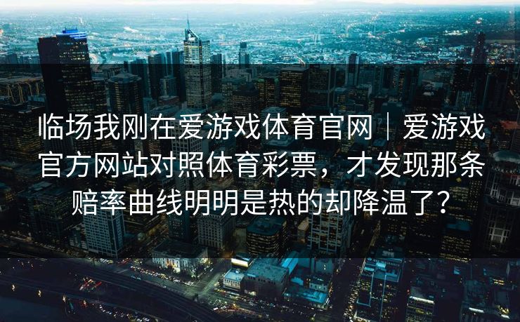 临场我刚在爱游戏体育官网｜爱游戏官方网站对照体育彩票，才发现那条赔率曲线明明是热的却降温了？