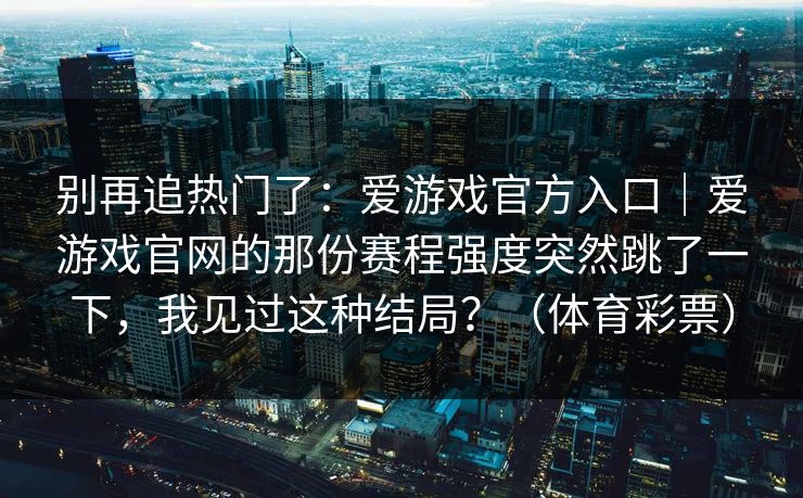 别再追热门了：爱游戏官方入口｜爱游戏官网的那份赛程强度突然跳了一下，我见过这种结局？（体育彩票）