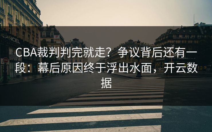CBA裁判判完就走？争议背后还有一段：幕后原因终于浮出水面，开云数据