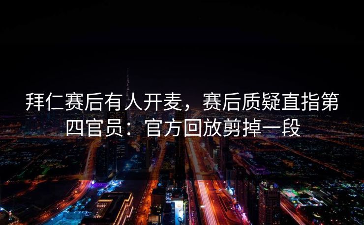 拜仁赛后有人开麦，赛后质疑直指第四官员：官方回放剪掉一段